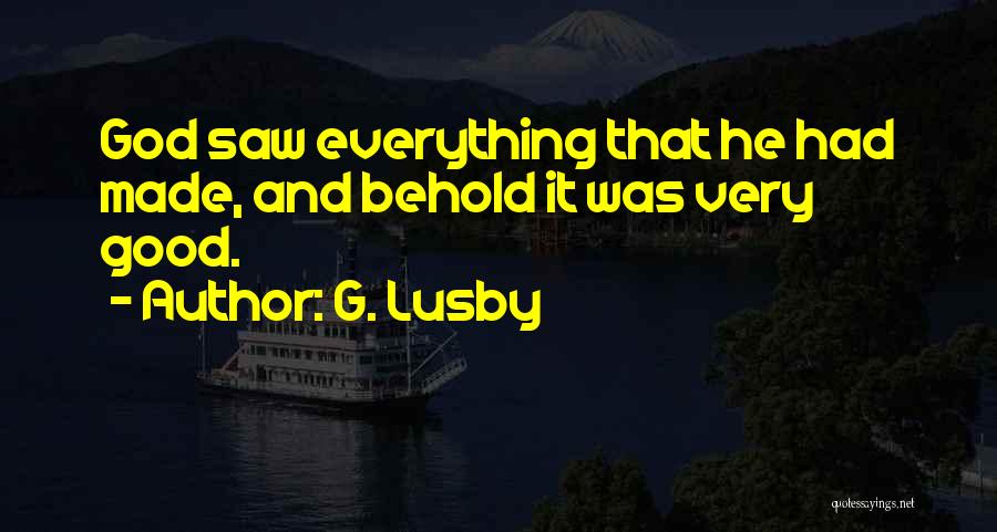 G. Lusby Quotes: God Saw Everything That He Had Made, And Behold It Was Very Good.