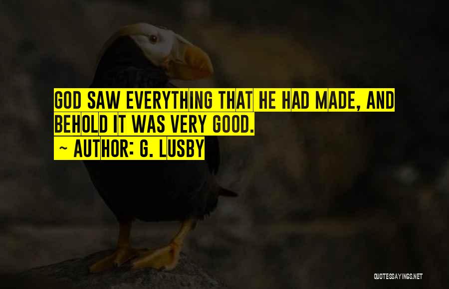 G. Lusby Quotes: God Saw Everything That He Had Made, And Behold It Was Very Good.