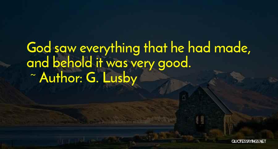 G. Lusby Quotes: God Saw Everything That He Had Made, And Behold It Was Very Good.