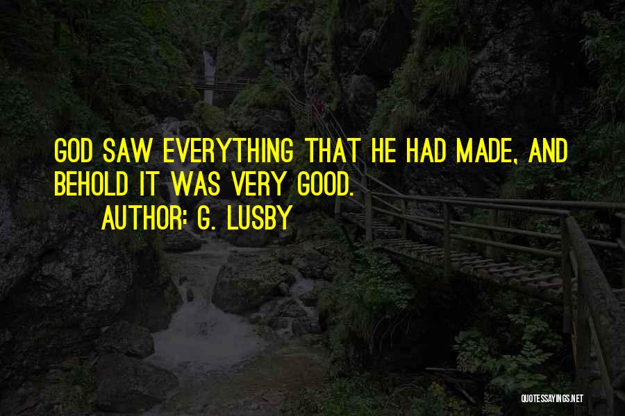 G. Lusby Quotes: God Saw Everything That He Had Made, And Behold It Was Very Good.