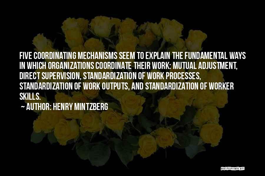 Henry Mintzberg Quotes: Five Coordinating Mechanisms Seem To Explain The Fundamental Ways In Which Organizations Coordinate Their Work: Mutual Adjustment, Direct Supervision, Standardization