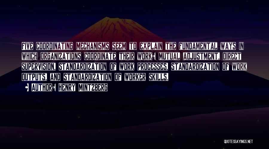 Henry Mintzberg Quotes: Five Coordinating Mechanisms Seem To Explain The Fundamental Ways In Which Organizations Coordinate Their Work: Mutual Adjustment, Direct Supervision, Standardization