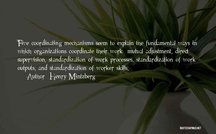 Henry Mintzberg Quotes: Five Coordinating Mechanisms Seem To Explain The Fundamental Ways In Which Organizations Coordinate Their Work: Mutual Adjustment, Direct Supervision, Standardization