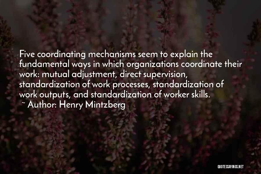 Henry Mintzberg Quotes: Five Coordinating Mechanisms Seem To Explain The Fundamental Ways In Which Organizations Coordinate Their Work: Mutual Adjustment, Direct Supervision, Standardization