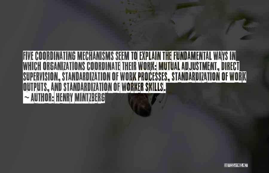 Henry Mintzberg Quotes: Five Coordinating Mechanisms Seem To Explain The Fundamental Ways In Which Organizations Coordinate Their Work: Mutual Adjustment, Direct Supervision, Standardization