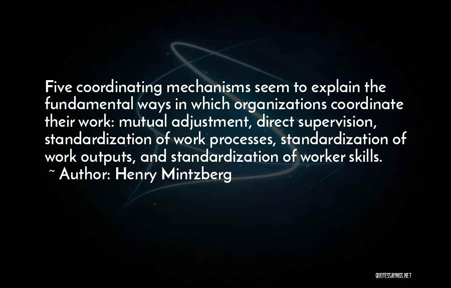 Henry Mintzberg Quotes: Five Coordinating Mechanisms Seem To Explain The Fundamental Ways In Which Organizations Coordinate Their Work: Mutual Adjustment, Direct Supervision, Standardization