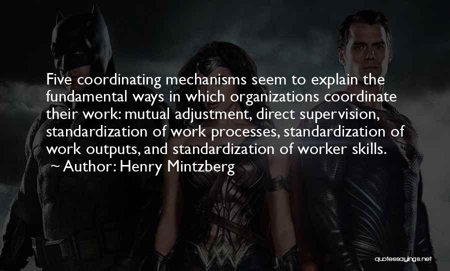 Henry Mintzberg Quotes: Five Coordinating Mechanisms Seem To Explain The Fundamental Ways In Which Organizations Coordinate Their Work: Mutual Adjustment, Direct Supervision, Standardization