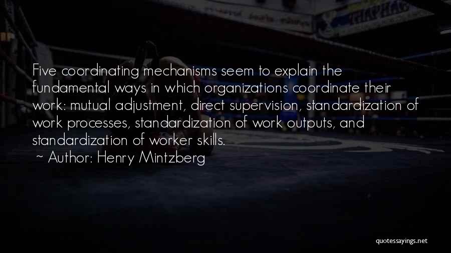 Henry Mintzberg Quotes: Five Coordinating Mechanisms Seem To Explain The Fundamental Ways In Which Organizations Coordinate Their Work: Mutual Adjustment, Direct Supervision, Standardization