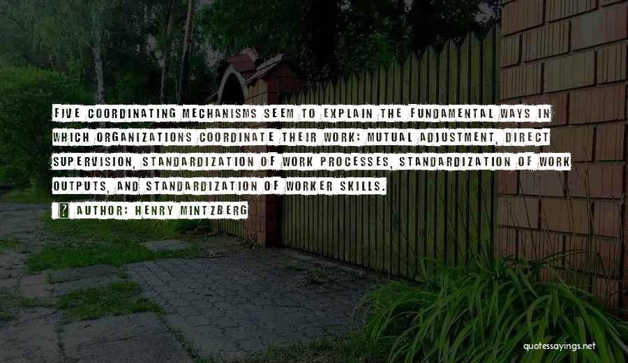 Henry Mintzberg Quotes: Five Coordinating Mechanisms Seem To Explain The Fundamental Ways In Which Organizations Coordinate Their Work: Mutual Adjustment, Direct Supervision, Standardization