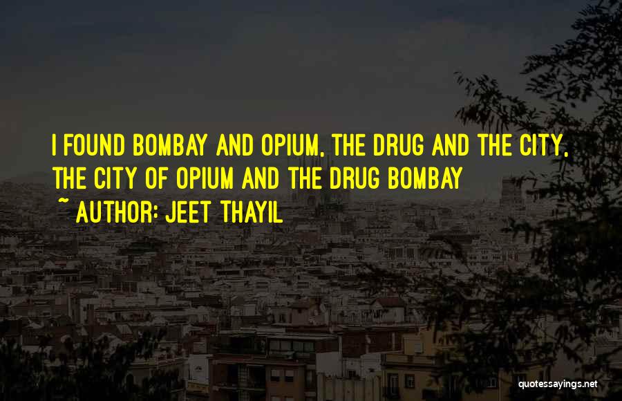 Jeet Thayil Quotes: I Found Bombay And Opium, The Drug And The City, The City Of Opium And The Drug Bombay