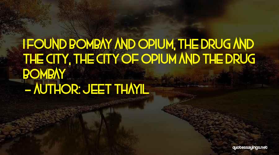 Jeet Thayil Quotes: I Found Bombay And Opium, The Drug And The City, The City Of Opium And The Drug Bombay