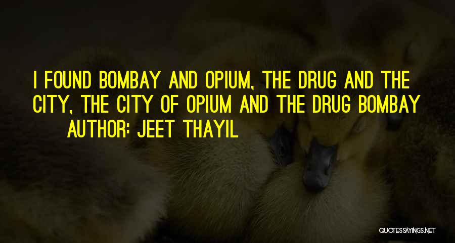 Jeet Thayil Quotes: I Found Bombay And Opium, The Drug And The City, The City Of Opium And The Drug Bombay