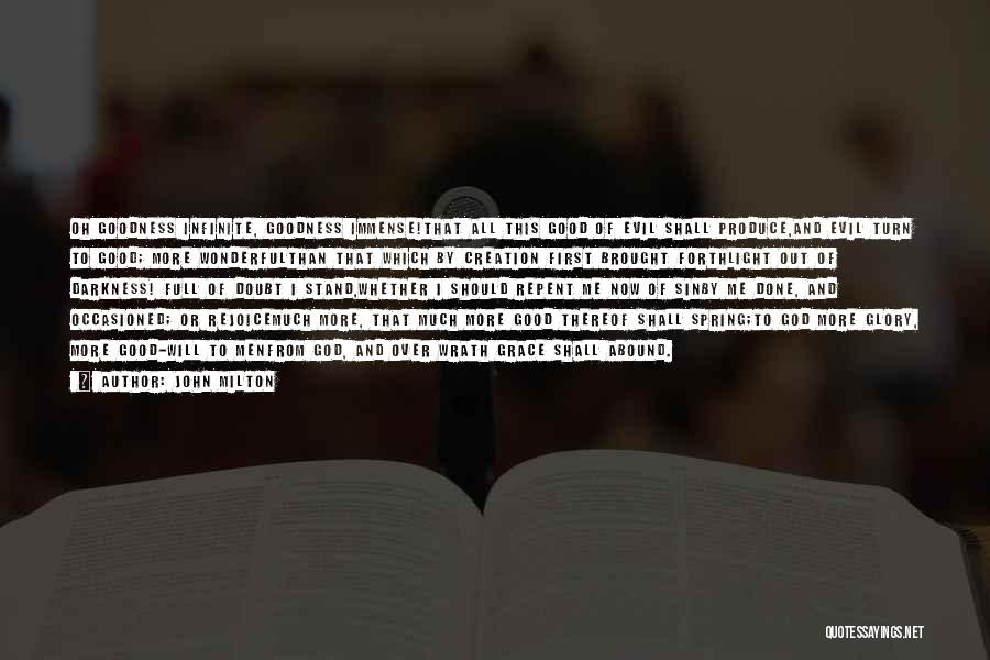 John Milton Quotes: Oh Goodness Infinite, Goodness Immense!that All This Good Of Evil Shall Produce,and Evil Turn To Good; More Wonderfulthan That Which