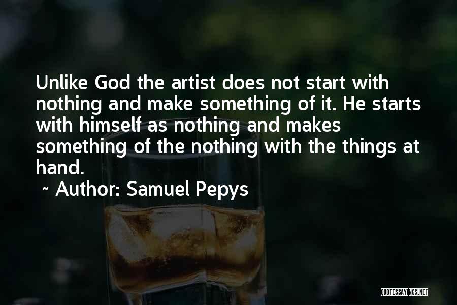 Samuel Pepys Quotes: Unlike God The Artist Does Not Start With Nothing And Make Something Of It. He Starts With Himself As Nothing