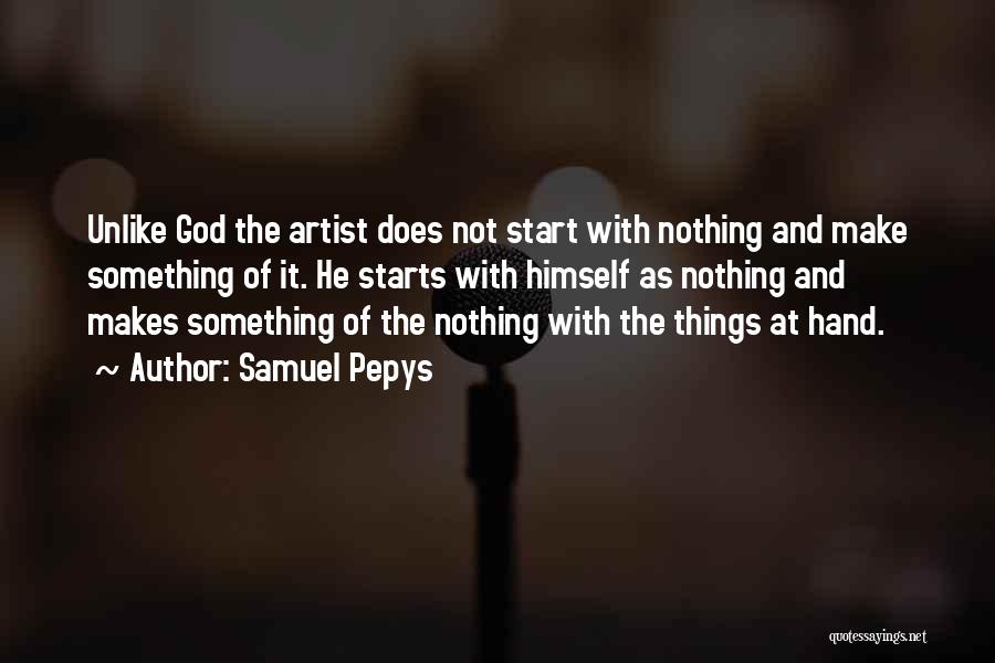 Samuel Pepys Quotes: Unlike God The Artist Does Not Start With Nothing And Make Something Of It. He Starts With Himself As Nothing