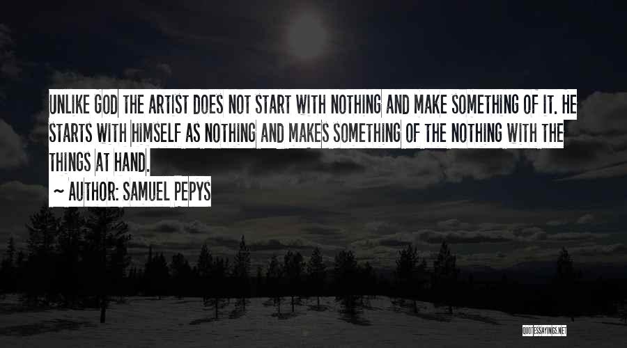 Samuel Pepys Quotes: Unlike God The Artist Does Not Start With Nothing And Make Something Of It. He Starts With Himself As Nothing
