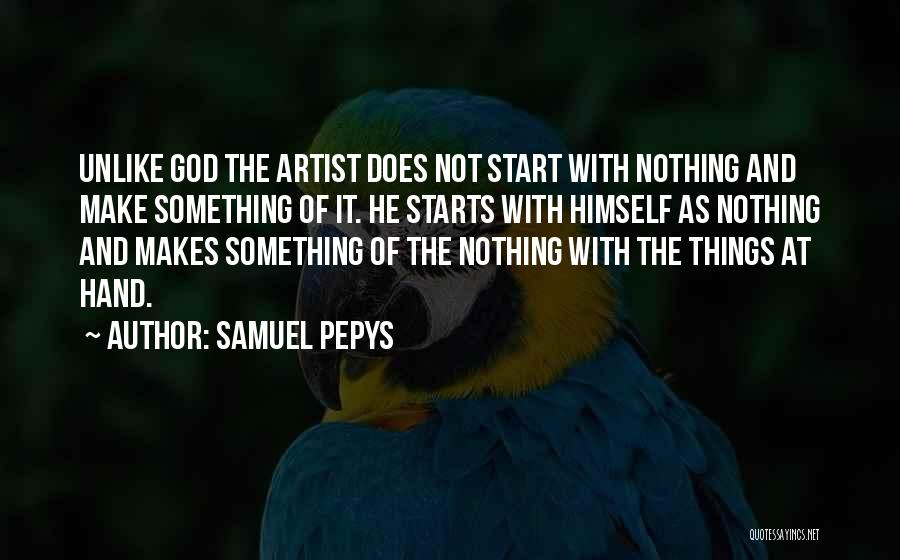 Samuel Pepys Quotes: Unlike God The Artist Does Not Start With Nothing And Make Something Of It. He Starts With Himself As Nothing