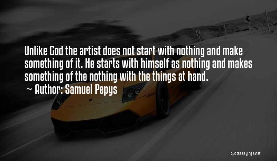 Samuel Pepys Quotes: Unlike God The Artist Does Not Start With Nothing And Make Something Of It. He Starts With Himself As Nothing
