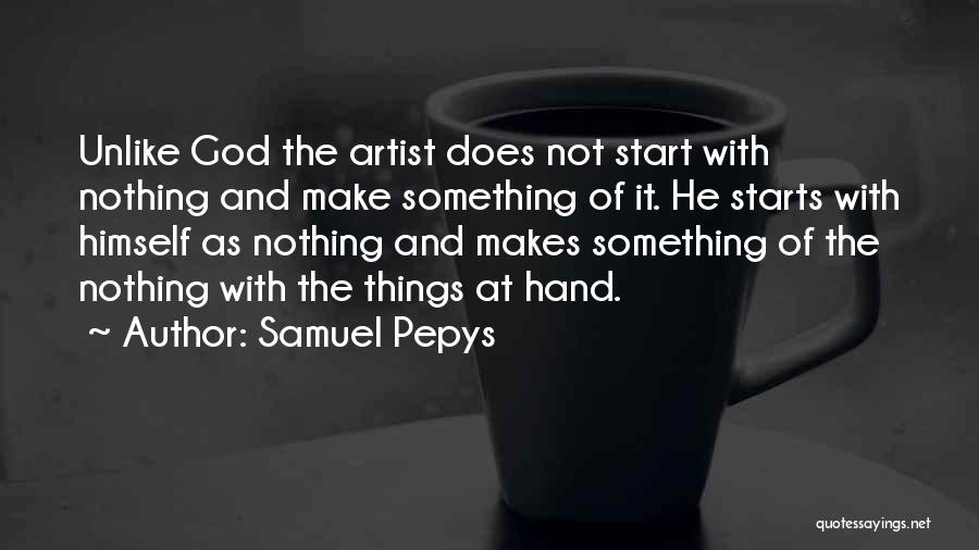 Samuel Pepys Quotes: Unlike God The Artist Does Not Start With Nothing And Make Something Of It. He Starts With Himself As Nothing