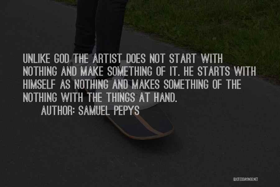 Samuel Pepys Quotes: Unlike God The Artist Does Not Start With Nothing And Make Something Of It. He Starts With Himself As Nothing
