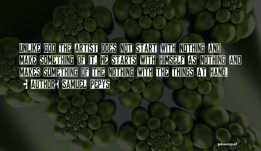 Samuel Pepys Quotes: Unlike God The Artist Does Not Start With Nothing And Make Something Of It. He Starts With Himself As Nothing