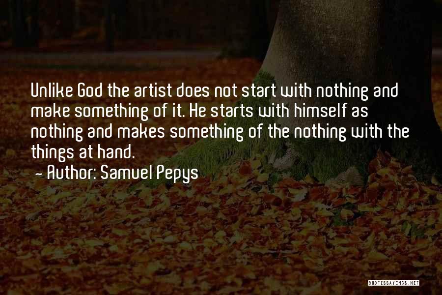 Samuel Pepys Quotes: Unlike God The Artist Does Not Start With Nothing And Make Something Of It. He Starts With Himself As Nothing