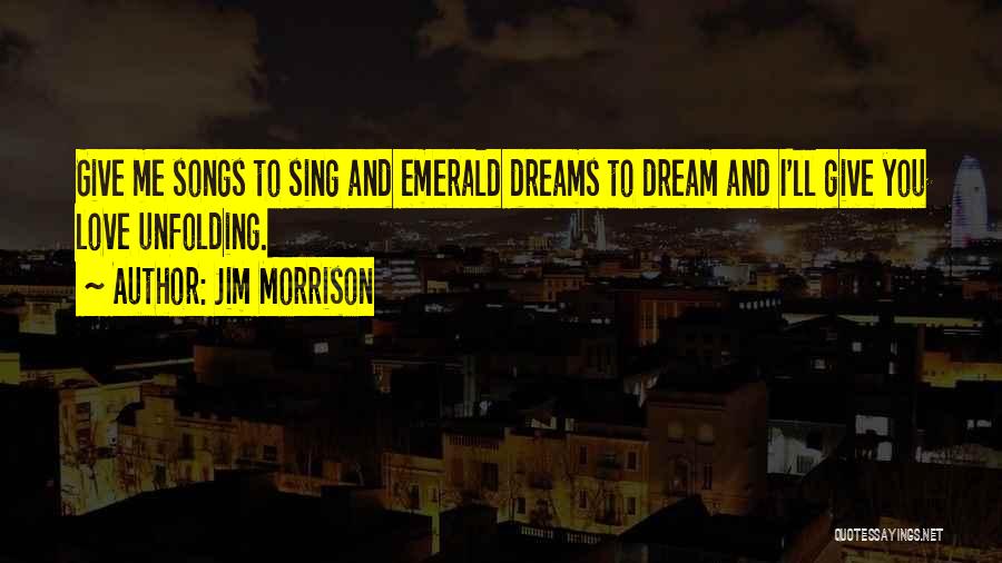 Jim Morrison Quotes: Give Me Songs To Sing And Emerald Dreams To Dream And I'll Give You Love Unfolding.