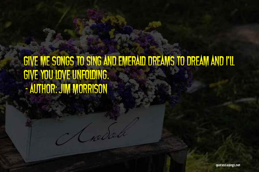 Jim Morrison Quotes: Give Me Songs To Sing And Emerald Dreams To Dream And I'll Give You Love Unfolding.