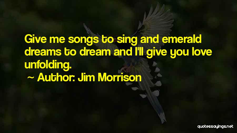 Jim Morrison Quotes: Give Me Songs To Sing And Emerald Dreams To Dream And I'll Give You Love Unfolding.