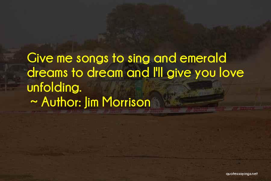 Jim Morrison Quotes: Give Me Songs To Sing And Emerald Dreams To Dream And I'll Give You Love Unfolding.