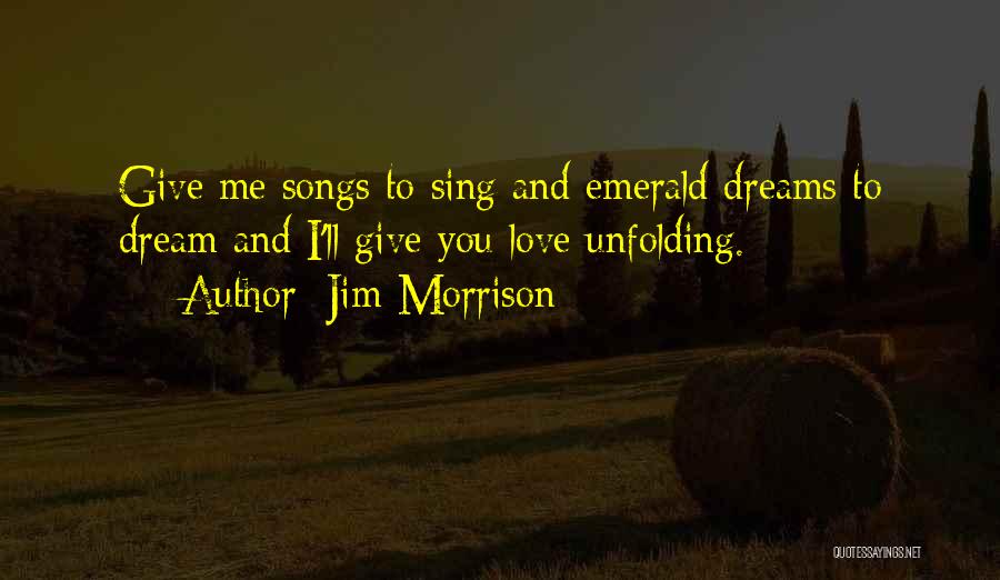 Jim Morrison Quotes: Give Me Songs To Sing And Emerald Dreams To Dream And I'll Give You Love Unfolding.