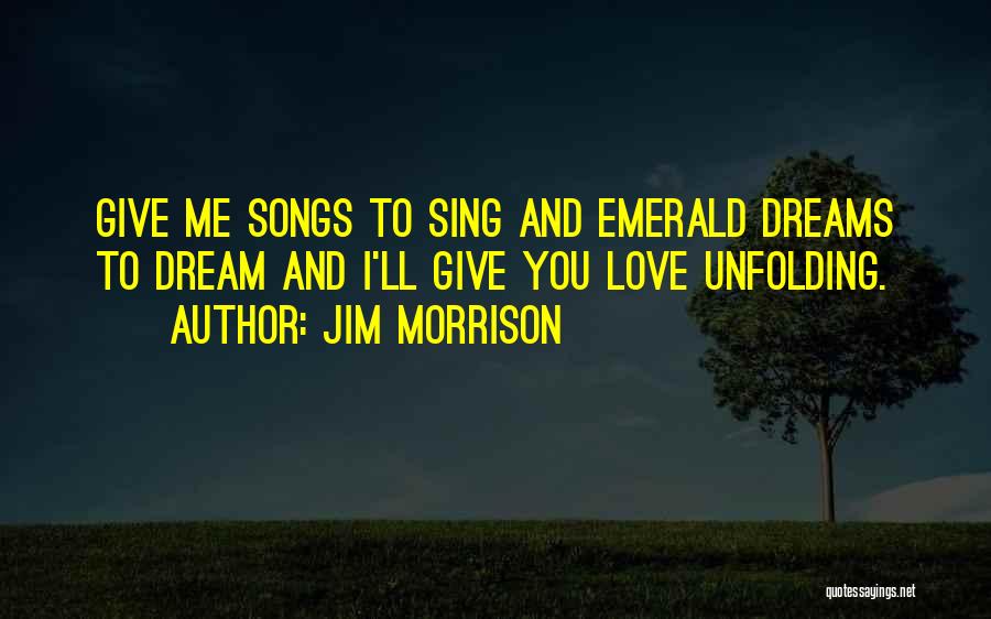Jim Morrison Quotes: Give Me Songs To Sing And Emerald Dreams To Dream And I'll Give You Love Unfolding.
