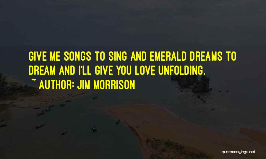 Jim Morrison Quotes: Give Me Songs To Sing And Emerald Dreams To Dream And I'll Give You Love Unfolding.