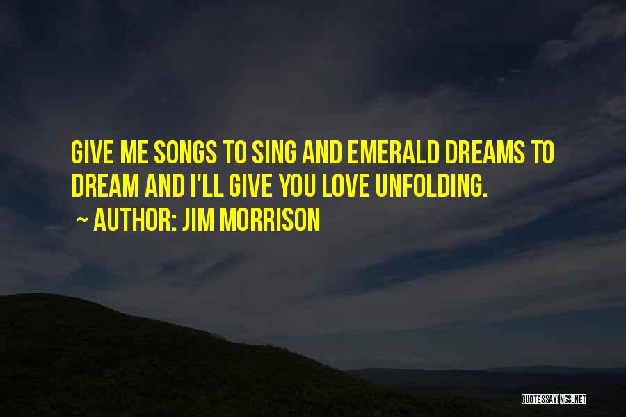 Jim Morrison Quotes: Give Me Songs To Sing And Emerald Dreams To Dream And I'll Give You Love Unfolding.