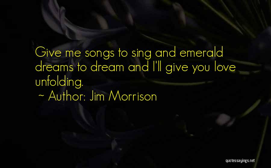 Jim Morrison Quotes: Give Me Songs To Sing And Emerald Dreams To Dream And I'll Give You Love Unfolding.