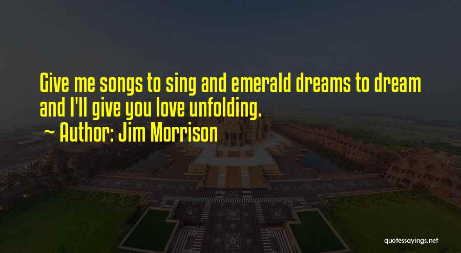 Jim Morrison Quotes: Give Me Songs To Sing And Emerald Dreams To Dream And I'll Give You Love Unfolding.