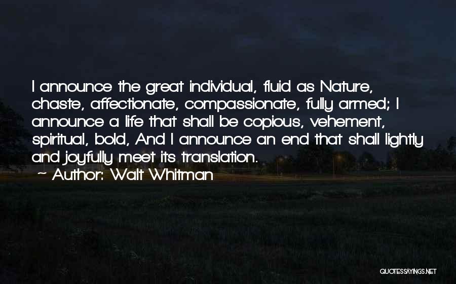 Walt Whitman Quotes: I Announce The Great Individual, Fluid As Nature, Chaste, Affectionate, Compassionate, Fully Armed; I Announce A Life That Shall Be