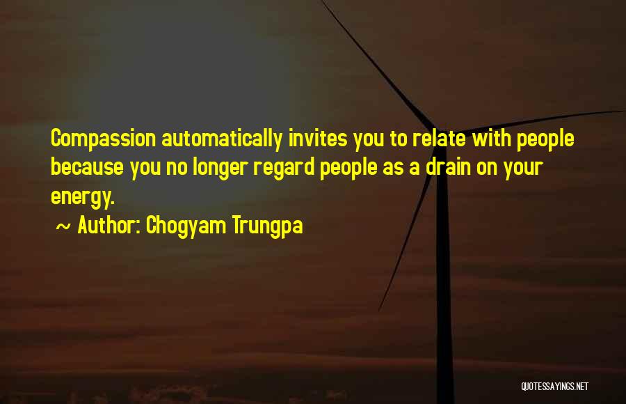 Chogyam Trungpa Quotes: Compassion Automatically Invites You To Relate With People Because You No Longer Regard People As A Drain On Your Energy.