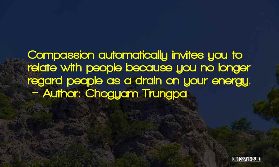 Chogyam Trungpa Quotes: Compassion Automatically Invites You To Relate With People Because You No Longer Regard People As A Drain On Your Energy.