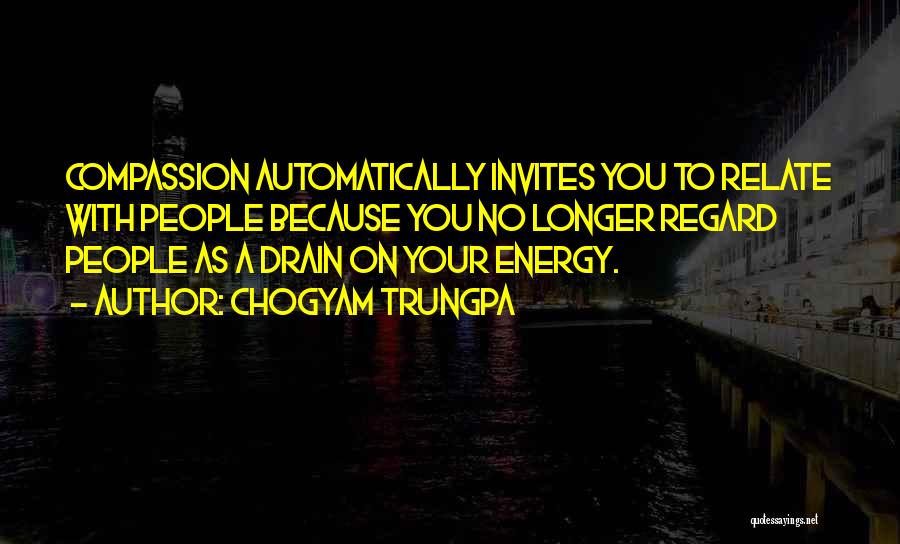 Chogyam Trungpa Quotes: Compassion Automatically Invites You To Relate With People Because You No Longer Regard People As A Drain On Your Energy.