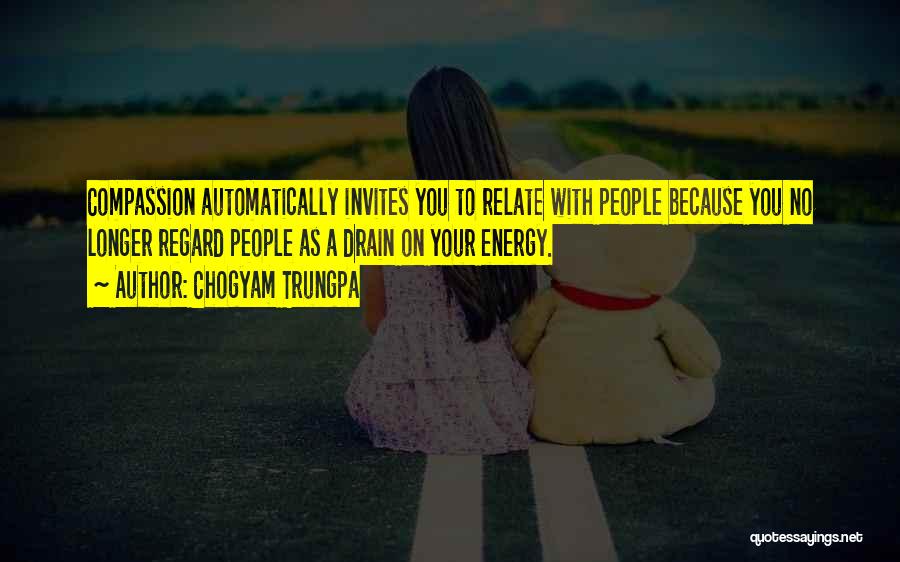 Chogyam Trungpa Quotes: Compassion Automatically Invites You To Relate With People Because You No Longer Regard People As A Drain On Your Energy.