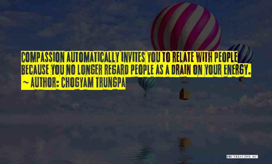 Chogyam Trungpa Quotes: Compassion Automatically Invites You To Relate With People Because You No Longer Regard People As A Drain On Your Energy.