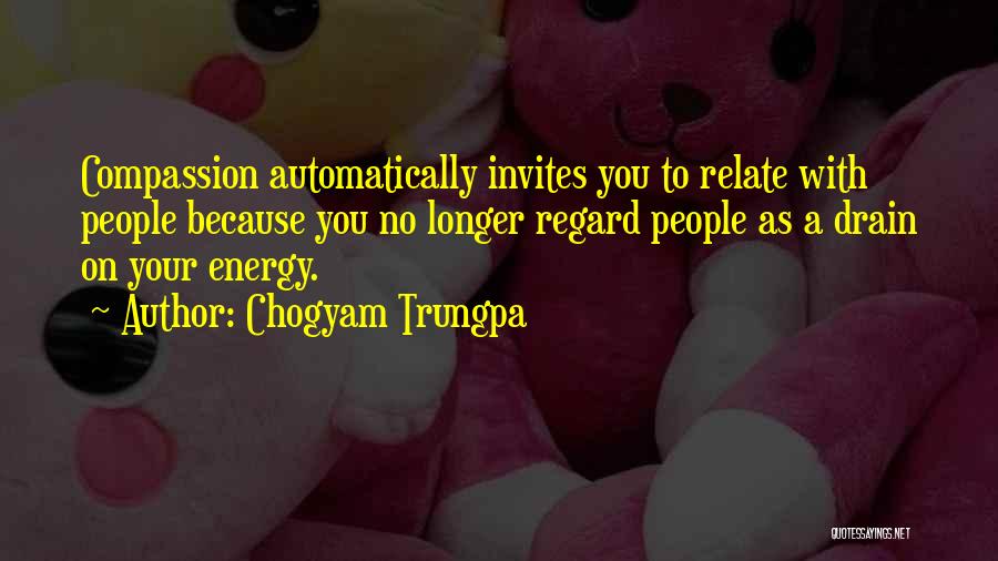 Chogyam Trungpa Quotes: Compassion Automatically Invites You To Relate With People Because You No Longer Regard People As A Drain On Your Energy.