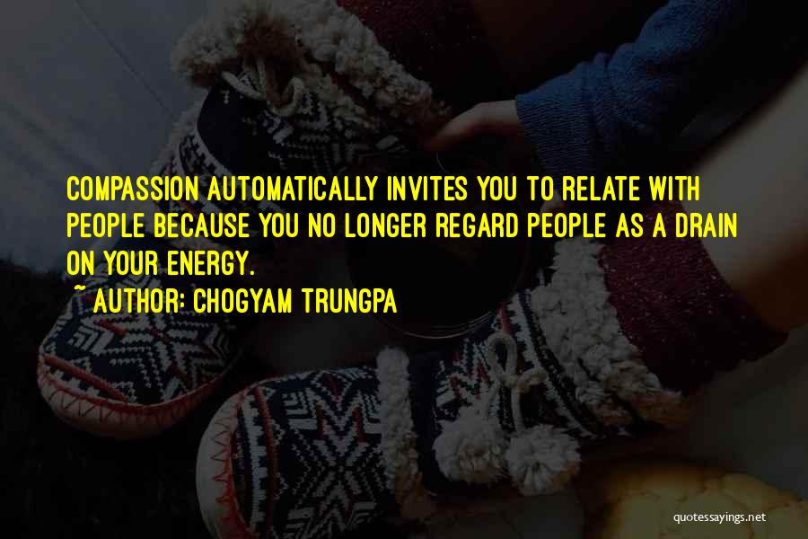 Chogyam Trungpa Quotes: Compassion Automatically Invites You To Relate With People Because You No Longer Regard People As A Drain On Your Energy.