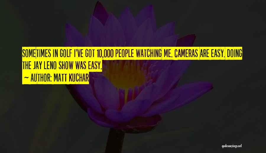 Matt Kuchar Quotes: Sometimes In Golf I've Got 10,000 People Watching Me. Cameras Are Easy. Doing The Jay Leno Show Was Easy.