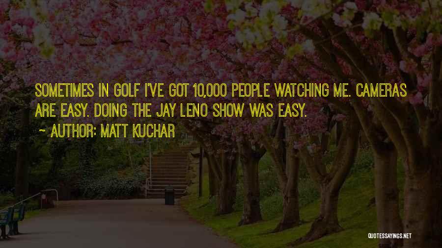 Matt Kuchar Quotes: Sometimes In Golf I've Got 10,000 People Watching Me. Cameras Are Easy. Doing The Jay Leno Show Was Easy.