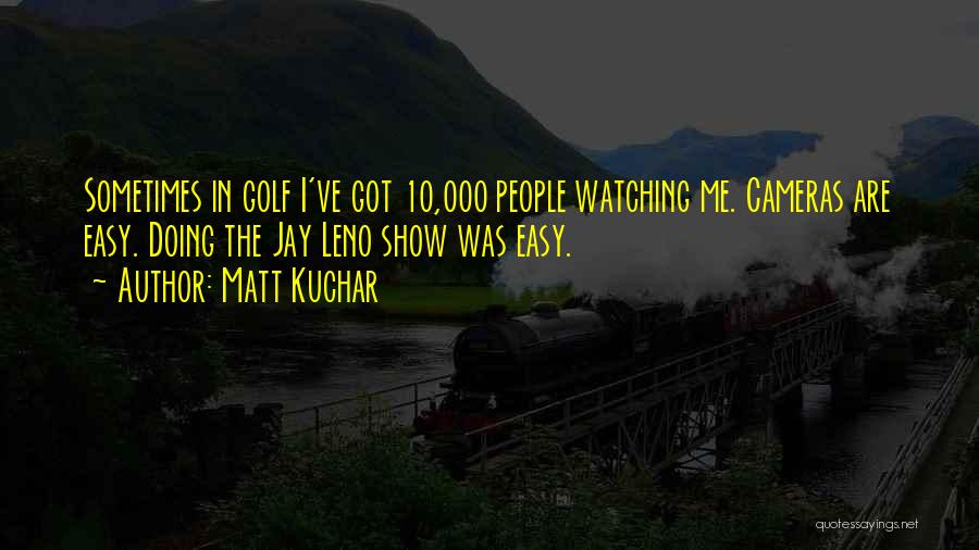 Matt Kuchar Quotes: Sometimes In Golf I've Got 10,000 People Watching Me. Cameras Are Easy. Doing The Jay Leno Show Was Easy.