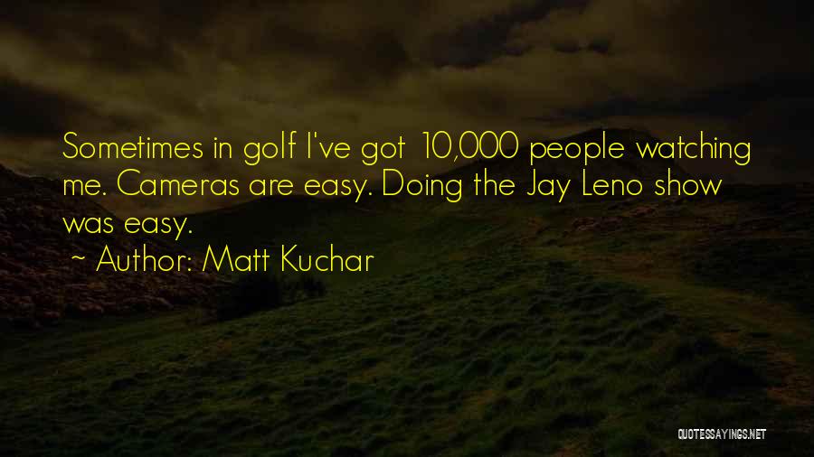 Matt Kuchar Quotes: Sometimes In Golf I've Got 10,000 People Watching Me. Cameras Are Easy. Doing The Jay Leno Show Was Easy.