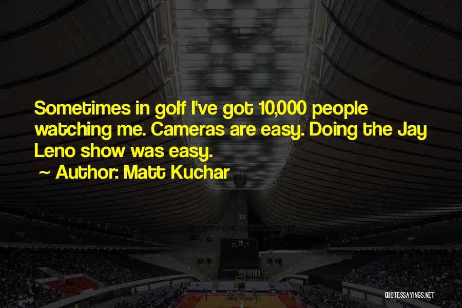 Matt Kuchar Quotes: Sometimes In Golf I've Got 10,000 People Watching Me. Cameras Are Easy. Doing The Jay Leno Show Was Easy.