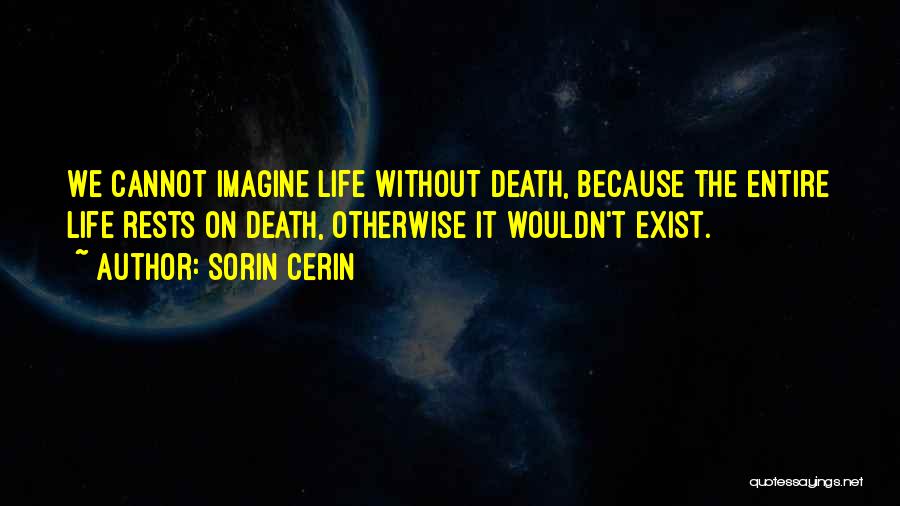 Sorin Cerin Quotes: We Cannot Imagine Life Without Death, Because The Entire Life Rests On Death, Otherwise It Wouldn't Exist.